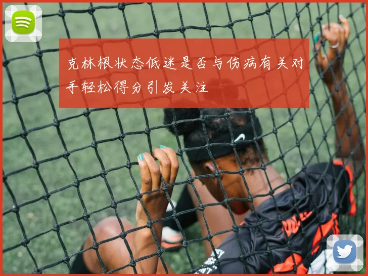 克林根状态低迷是否与伤病有关对手轻松得分引发关注