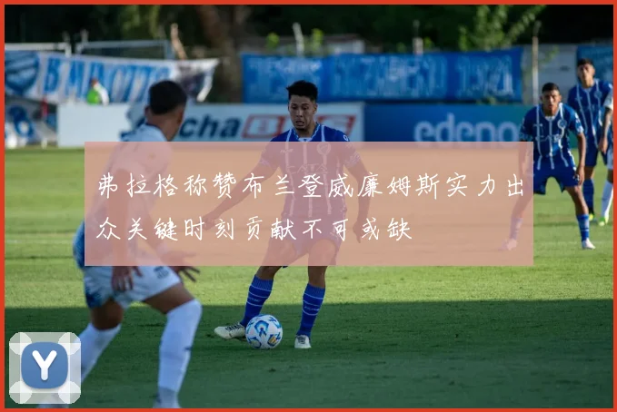 弗拉格称赞布兰登威廉姆斯实力出众关键时刻贡献不可或缺