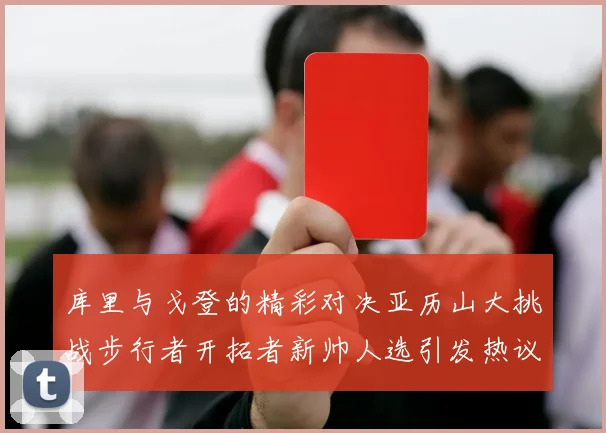 库里与戈登的精彩对决亚历山大挑战步行者开拓者新帅人选引发热议