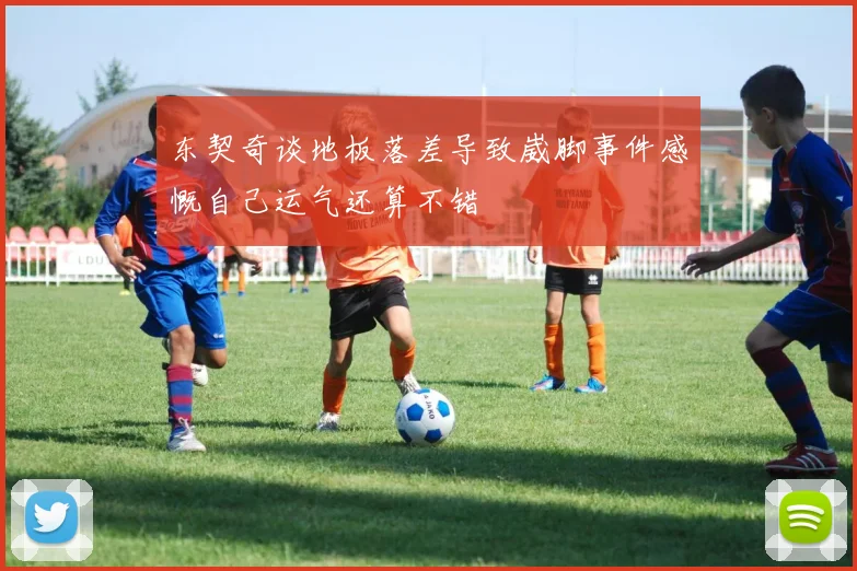 东契奇谈地板落差导致崴脚事件感慨自己运气还算不错