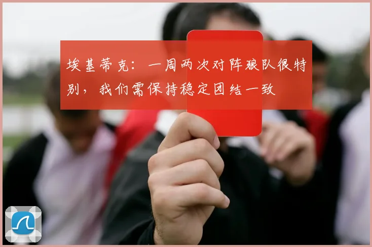 埃基蒂克：一周两次对阵狼队很特别，我们需保持稳定团结一致