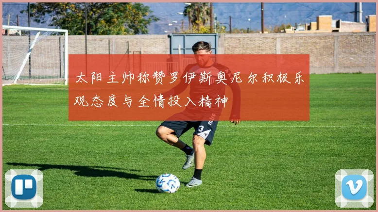 太阳主帅称赞罗伊斯奥尼尔积极乐观态度与全情投入精神