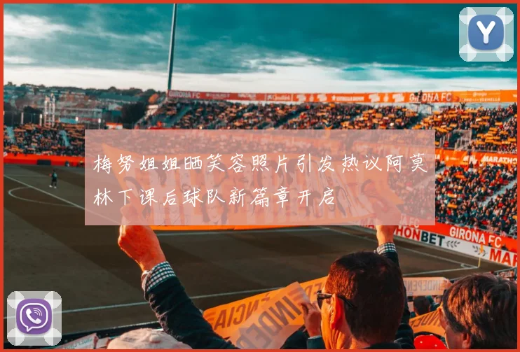 梅努姐姐晒笑容照片引发热议阿莫林下课后球队新篇章开启