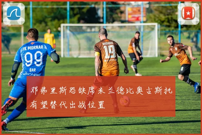 邓弗里斯恐缺席米兰德比奥古斯托有望替代出战位置