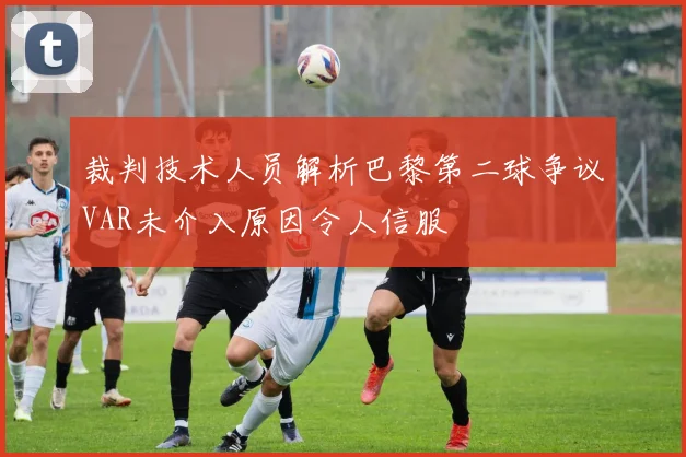 裁判技术人员解析巴黎第二球争议VAR未介入原因令人信服