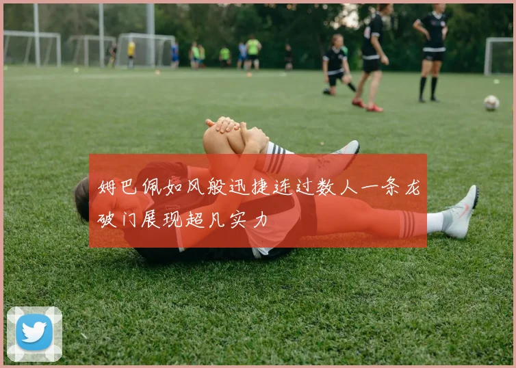 姆巴佩如风般迅捷连过数人一条龙破门展现超凡实力