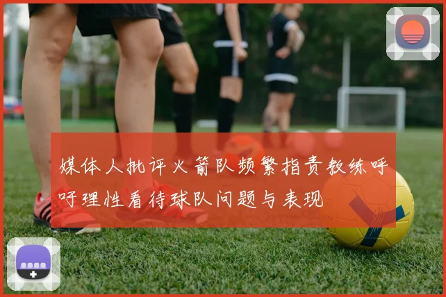 媒体人批评火箭队频繁指责教练呼吁理性看待球队问题与表现