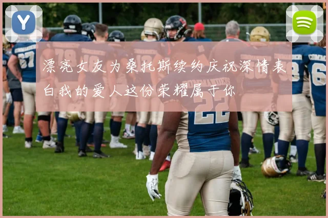 漂亮女友为桑托斯续约庆祝深情表白我的爱人这份荣耀属于你