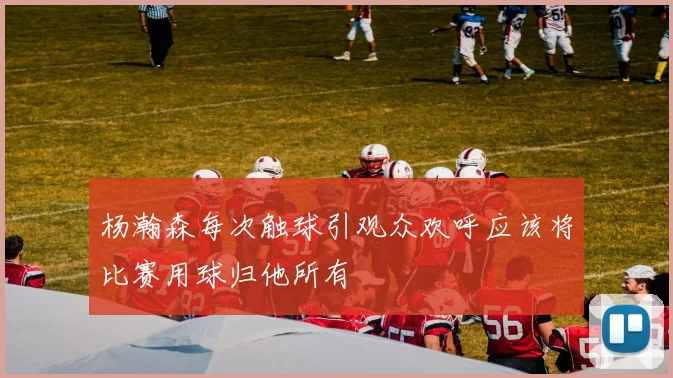 杨瀚森每次触球引观众欢呼应该将比赛用球归他所有