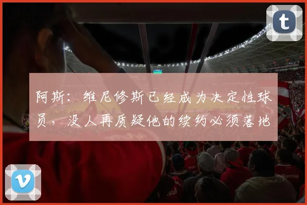 阿斯：维尼修斯已经成为决定性球员，没人再质疑他的续约必须落地
