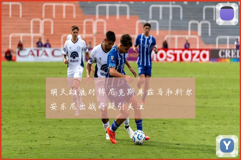 明天雄鹿对阵尼克斯库兹马和科尔安东尼出战存疑引关注