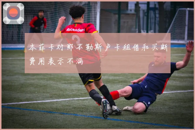 本菲卡对那不勒斯卢卡租借和买断费用表示不满