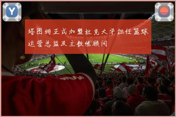 塔图姆正式加盟杜克大学担任篮球运营总监及主教练顾问