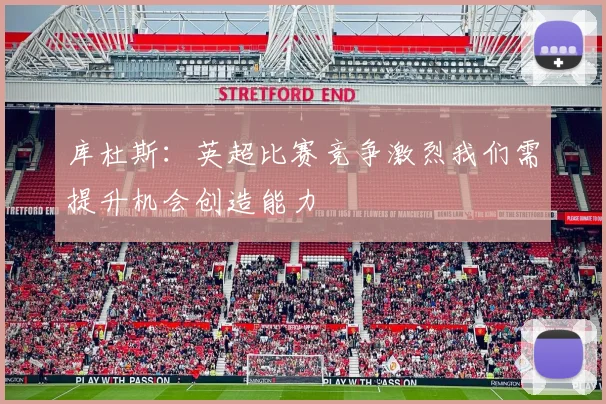 库杜斯：英超比赛竞争激烈我们需提升机会创造能力