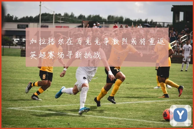 加拉格尔在马竞竞争激烈或将重返英超赛场寻新挑战