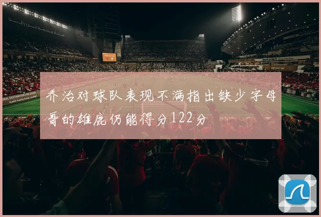 乔治对球队表现不满指出缺少字母哥的雄鹿仍能得分122分