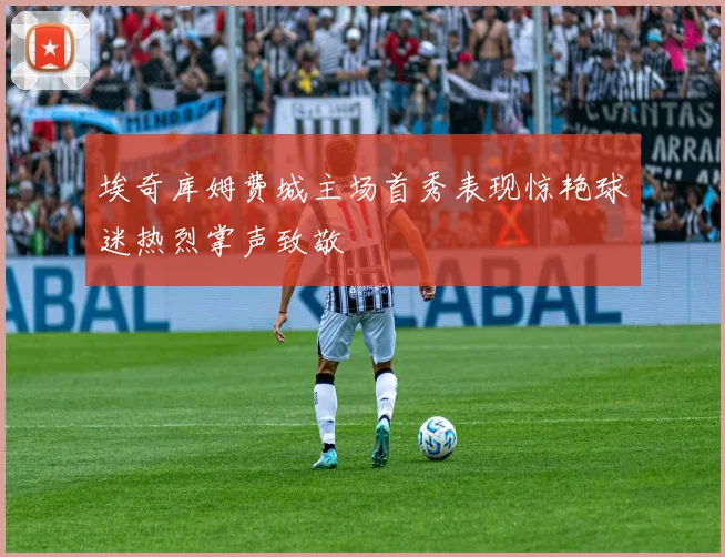 埃奇库姆费城主场首秀表现惊艳球迷热烈掌声致敬