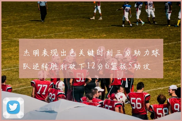 杰明表现出色关键时刻三分助力球队逆转胜利砍下12分6篮板5助攻
