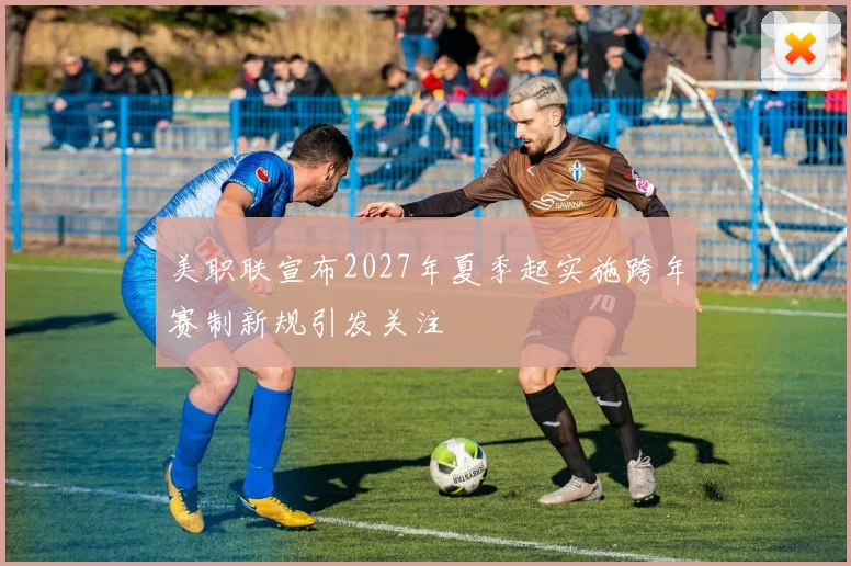 美职联宣布2027年夏季起实施跨年赛制新规引发关注