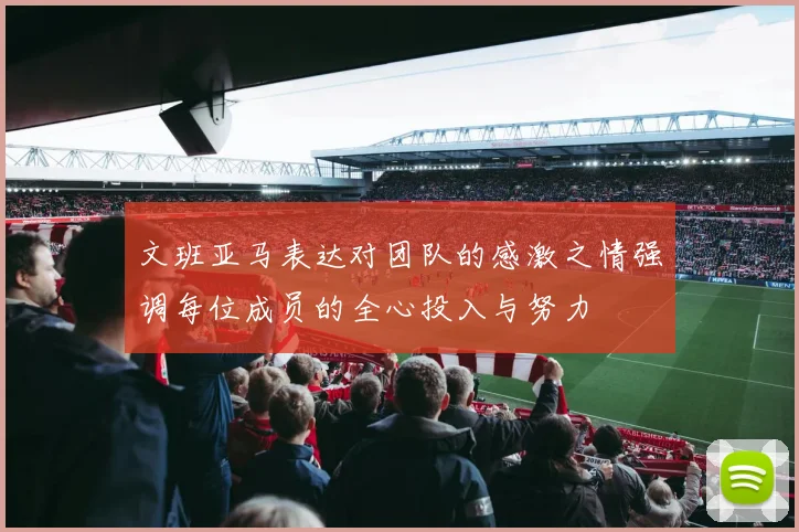 文班亚马表达对团队的感激之情强调每位成员的全心投入与努力
