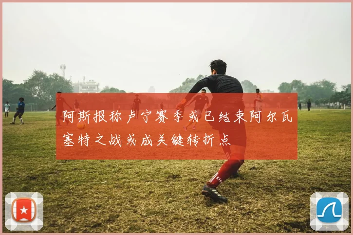 阿斯报称卢宁赛季或已结束阿尔瓦塞特之战或成关键转折点