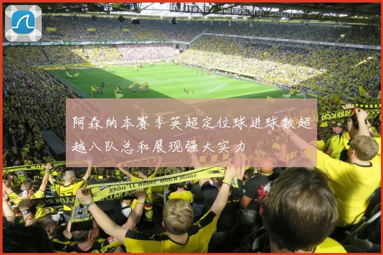 阿森纳本赛季英超定位球进球数超越八队总和展现强大实力
