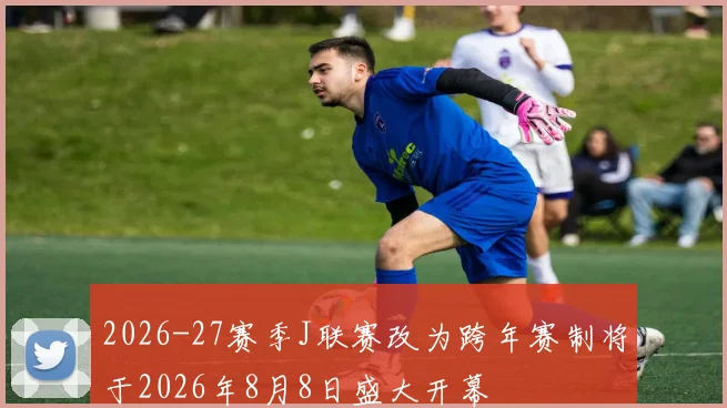 2026-27赛季J联赛改为跨年赛制将于2026年8月8日盛大开幕