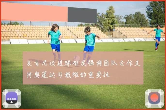 麦肯尼谈进球难度强调团队合作支持奥蓬达与戴维的重要性