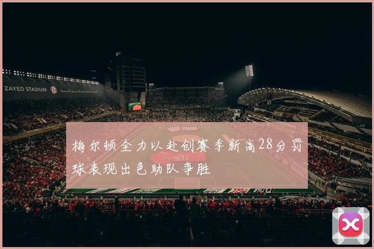 梅尔顿全力以赴创赛季新高28分罚球表现出色助队争胜
