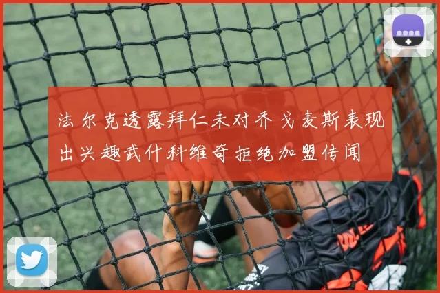法尔克透露拜仁未对乔戈麦斯表现出兴趣武什科维奇拒绝加盟传闻