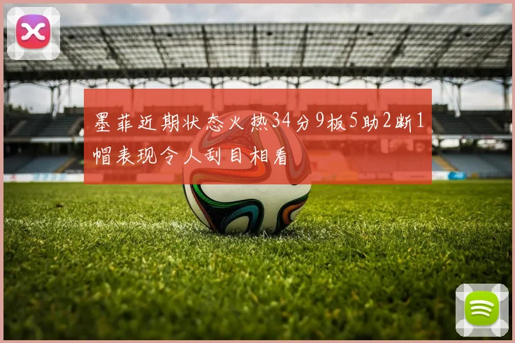 墨菲近期状态火热34分9板5助2断1帽表现令人刮目相看