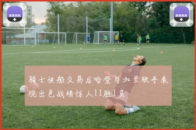 骑士快船交易后哈登与加兰联手表现出色战绩惊人11胜1负