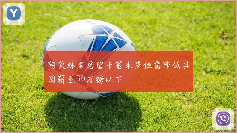 阿莫林考虑留卡塞米罗但需降低其周薪至30万镑以下