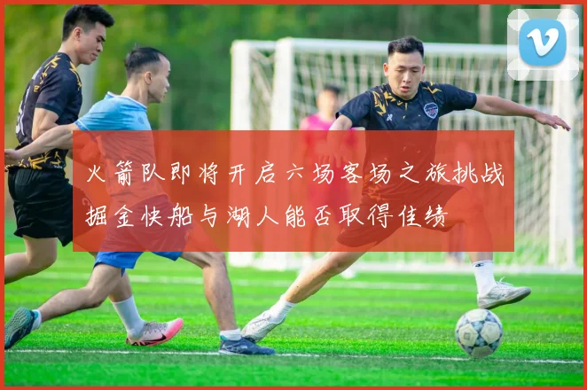 火箭队即将开启六场客场之旅挑战掘金快船与湖人能否取得佳绩