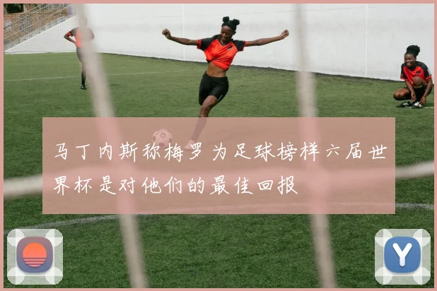 马丁内斯称梅罗为足球榜样六届世界杯是对他们的最佳回报