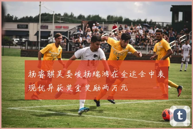 杨睿骐吴委峻杨瑞鸿在全运会中表现优异获奖金奖励两万元