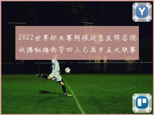 2022世界杯决赛阿根廷首发阵容现状揭秘梅西等四人已离开五大联赛