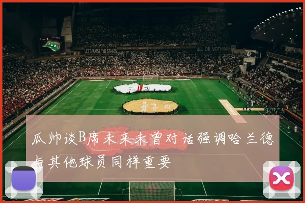瓜帅谈B席未来未曾对话强调哈兰德与其他球员同样重要