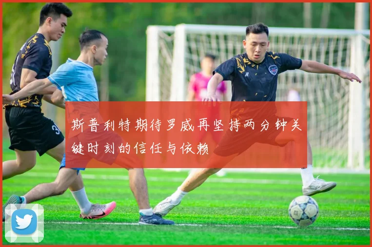 斯普利特期待罗威再坚持两分钟关键时刻的信任与依赖