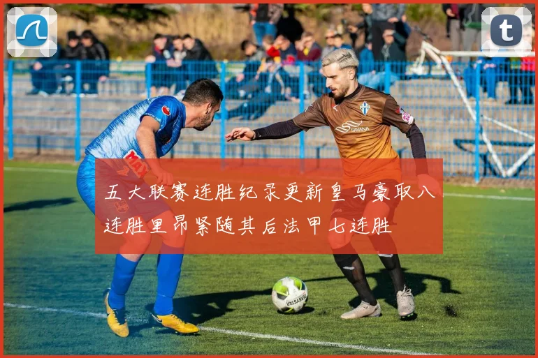 五大联赛连胜纪录更新皇马豪取八连胜里昂紧随其后法甲七连胜