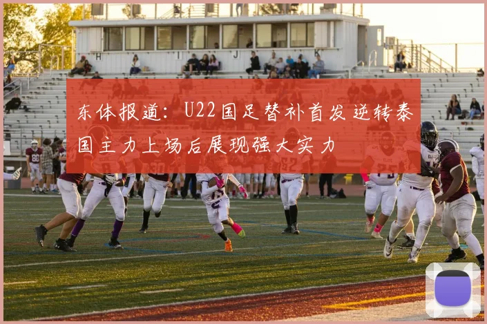 东体报道：U22国足替补首发逆转泰国主力上场后展现强大实力