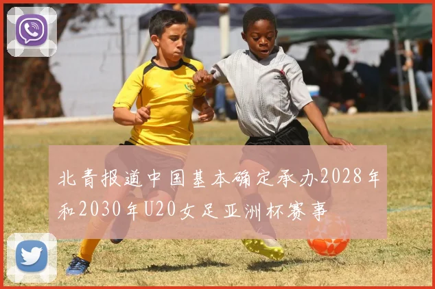 北青报道中国基本确定承办2028年和2030年U20女足亚洲杯赛事