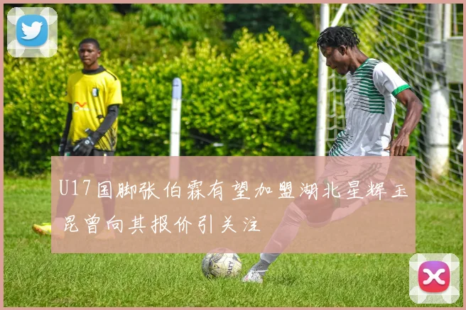 U17国脚张伯霖有望加盟湖北星辉玉昆曾向其报价引关注