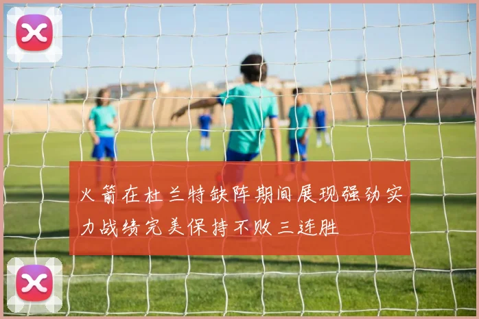 火箭在杜兰特缺阵期间展现强劲实力战绩完美保持不败三连胜