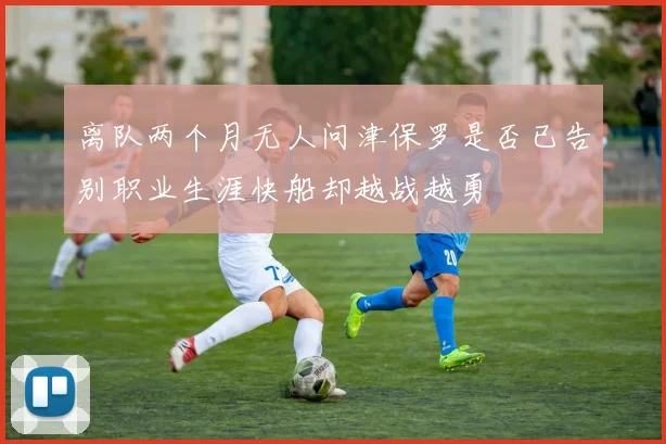 离队两个月无人问津保罗是否已告别职业生涯快船却越战越勇