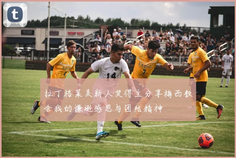 拉丁格莱美新人奖得主分享梅西教会我的谦逊感恩与团结精神