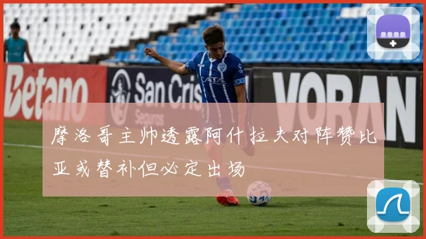 摩洛哥主帅透露阿什拉夫对阵赞比亚或替补但必定出场