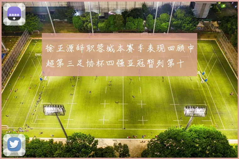 徐正源辞职蓉城本赛季表现回顾中超第三足协杯四强亚冠暂列第十
