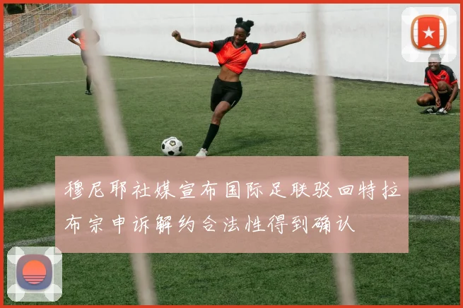 穆尼耶社媒宣布国际足联驳回特拉布宗申诉解约合法性得到确认