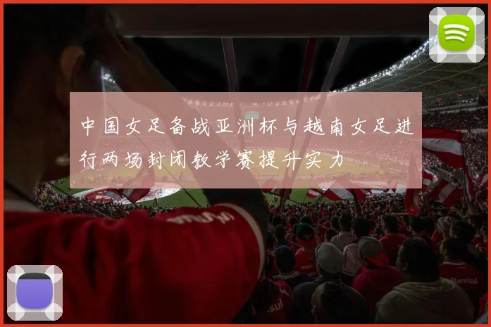 中国女足备战亚洲杯与越南女足进行两场封闭教学赛提升实力